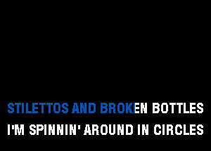 STILETTOS AND BROKEN BOTTLES
I'M SPIHHIH'AROUHD IH CIRCLES
