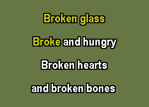 Broken glass

Broke and hungry

Broken hearts

and broken bones