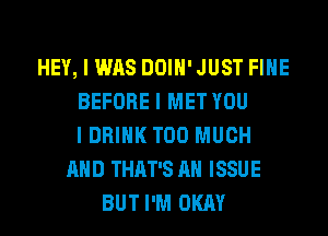 HEY, I WAS DOIH' JUST FIHE
BEFORE I MET YOU
I DRINK TOO MUCH
AND THAT'S AH ISSUE
BUT I'M OKAY