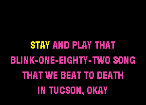 STAY AND PLAY THAT
BLIHK-OHE-EIGHTY-TWO SONG
THAT WE BEAT TO DEATH
IH TUCSON, OKAY