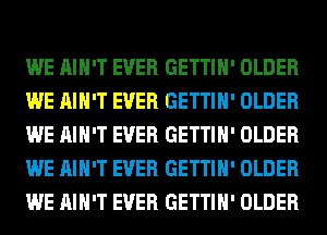 WE AIN'T EVER GETTIH' OLDER
WE AIN'T EVER GETTIH' OLDER
WE AIN'T EVER GETTIH' OLDER
WE AIN'T EVER GETTIH' OLDER
WE AIN'T EVER GETTIH' OLDER