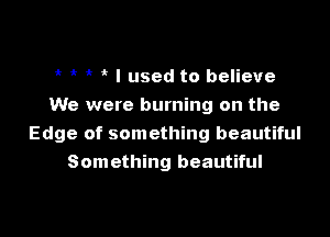 i? I used to believe
We were burning on the

Edge of something beautiful
Something beautiful