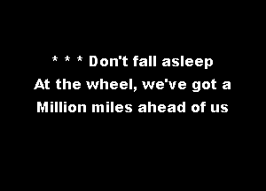 ik Don't fall asleep
At the wheel, we've got a

Million miles ahead of us