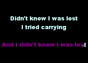 Didn't know I was lost
I tried can'ying

And I didn't know I was lost