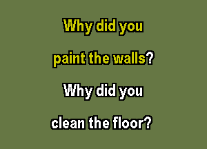 Why did you

paint the walls?

Why did you

clean the floor?