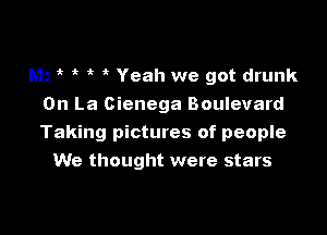 rm 1. e e e Yeah we got drunk
0n La Cienega Boulevard

Taking pictures of people
We thought were stars