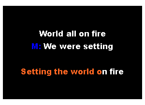 World all on fire
We were setting

Setting the world on fire