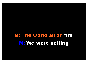 Bi The world all on fire

We were setting
