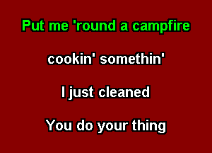 Put me 'round a campfire
cookin' somethin'

ljust cleaned

You do your thing