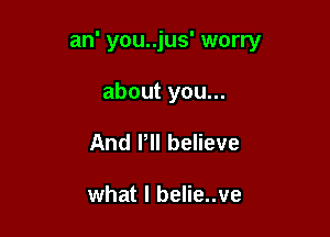 an' you..jus' worry

about you...
And Pll believe

what I belie..ve