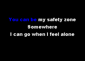 You can be my safety zone
Somewhere

I can go when I feel alone