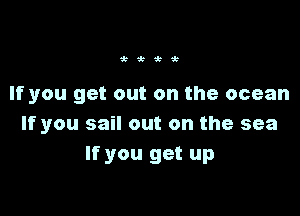 'k'k,ttk

If you get out on the ocean

If you sail out on the sea
If you get up