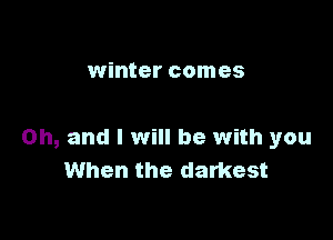 winter comes

on, and I will be with you
When the darkest