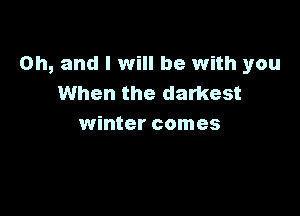 Oh, and I will be with you
When the darkest

winter comes