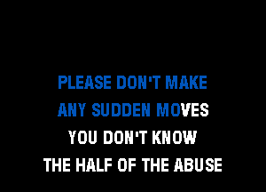 PLEASE DON'T MAKE
ANY SUDDEN MOVES
YOU DON'T KNOW

THE HALF OF THE ABUSE l