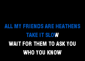 ALL MY FRIENDS ARE HEATHEHS
TAKE IT SLOW
WAIT FOR THEM TO ASK YOU
WHO YOU KNOW