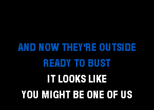 AND HOW THEY'RE OUTSIDE
READY TO BUST
IT LOOKS LIKE
YOU MIGHT BE ONE OF US