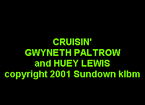 CRUISIN'
GWYNETH PALTROW

and HUEY LEWIS
copyright 2001 Sundown klbm