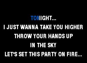TONIGHT...
I JUST WANNA TAKE YOU HIGHER
THROW YOUR HANDS UP
IN THE SKY
LET'S SET THIS PARTY ON FIRE...