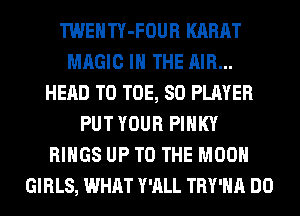 TWENTY-FOUR KARAT
MAGIC IN THE AIR...
HEAD T0 TOE, SO PLAYER
PUT YOUR PIHKY
RINGS UP TO THE MOON
GIRLS, WHAT Y'ALL TRY'HA DO