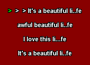 i? i) It's a beautiful li..fe
awful beautiful li..fe

I love this li...fe

It's a beautiful li..fe