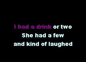 I had a drink or two

She had a few
and kind of laughed