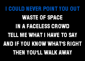 I COULD NEVER POINT YOU OUT
WASTE 0F SPACE
IN A FACELESS CROWD
TELL ME WHAT I HAVE TO SAY
AND IF YOU KNOW WHAT'S RIGHT
THEN YOU'LL WALK AWAY
