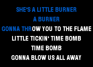 SHE'S A LITTLE BURNER
A BURNER
GONNA THROW YOU TO THE FLAME
LITTLE TICKIH' TIME BOMB
TIME BOMB
GONNA BLOW US ALL AWAY