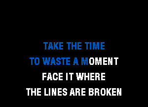 TAKE THE TIME
TO WASTE A MOMENT
FACE IT WHERE

THE LINES ARE BROKEN l