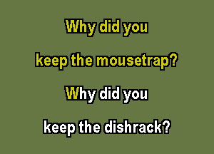 Why did you

keep the mousetrap?

Why did you

keep the dishrack?