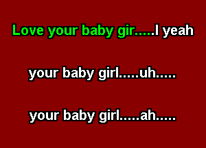 Love your baby gir ..... l yeah

your baby girl ..... uh .....

your baby girl ..... ah .....