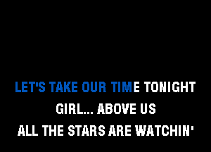 LET'S TAKE OUR TIME TONIGHT
GIRL... ABOVE US
ALL THE STARS ARE WATCHIH'