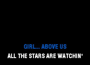 GIRL... ABOVE US
ALL THE STARS ARE WATCHIH'