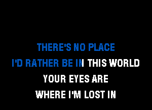 THERE'S H0 PLACE
I'D RATHER BE IN THIS WORLD
YOUR EYES ARE
WHERE I'M LOST IN