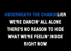 UHDERHEATH THE CHAHDELIER
WE'RE DANCIH' ALL ALONE
THERE'S H0 REASON TO HIDE
WHAT WE'RE FEELIH' INSIDE
RIGHT NOW