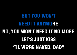 BUT YOU WON'T
NEED IT AHYMORE
H0, YOU WON'T NEED IT NO MORE
LET'S JUST KISS
'TIL WE'RE NAKED, BABY