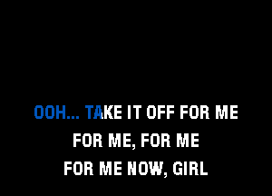 00H... TAKE IT OFF FOR ME
FOR ME, FOR ME
FOR ME NOW, GIRL