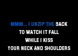 MMM... I UHZIP THE BACK
TO WATCH IT FALL
WHILE I KISS
YOUR NECK AND SHOULDERS
