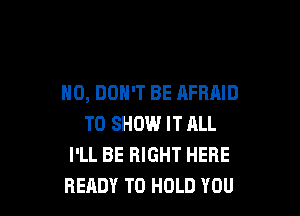 N0, DON'T BE AFRAID

TO SHOW IT ALL
I'LL BE RIGHT HERE
READY TO HOLD YOU