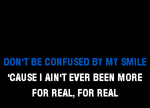 DON'T BE CONFUSED BY MY SMILE
'CAUSE I AIN'T EVER BEEN MORE
FOR REAL, FOR RERL