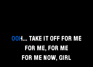 00H... TAKE IT OFF FOR ME
FOR ME, FOR ME
FOR ME NOW, GIRL