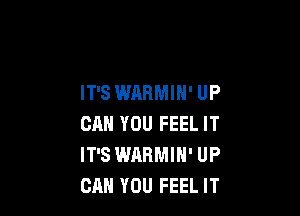 IT'S WARMIH' UP

CAN YOU FEEL IT
IT'S WARMIN' UP
CAN YOU FEEL IT