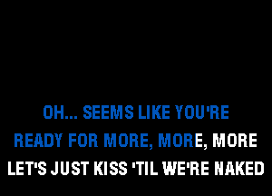 0H... SEEMS LIKE YOU'RE
READY FOR MORE, MORE, MORE
LET'S JUST KISS 'TIL WE'RE NAKED