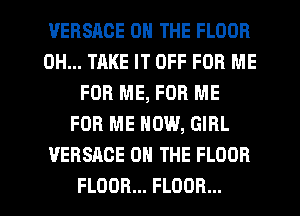 VERSACE ON THE FLOOR
0H... TAKE IT OFF FOR ME
FOR ME, FOR ME
FOR ME NOW, GIRL
VERSACE ON THE FLOOR
FLOOR... FLOOR...