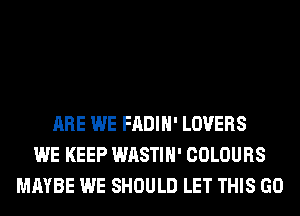 ARE WE FADIH' LOVERS
WE KEEP WASTIH' COLOURS
MAYBE WE SHOULD LET THIS GO