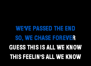 WE'VE PASSED THE END
80, WE CHASE FOREVER
GUESS THIS IS ALL WE KNOW
THIS FEELIH'S ALL WE KNOW