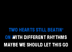 TWO HEARTS STILL BEATIH'
ON WITH DIFFERENT RHYTHMS
MAYBE WE SHOULD LET THIS GO