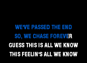 WE'VE PASSED THE END
80, WE CHASE FOREVER
GUESS THIS IS ALL WE KNOW
THIS FEELIH'S ALL WE KNOW