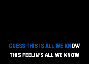 GUESS THIS IS ALL WE KNOW
THIS FEELIH'S ALL WE KNOW