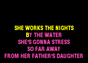 SHE WORKS THE NIGHTS
BY THE WATER
SHE'S GONNA STRESS
SO FAR AWAY
FROM HER FATHER'S DAUGHTER